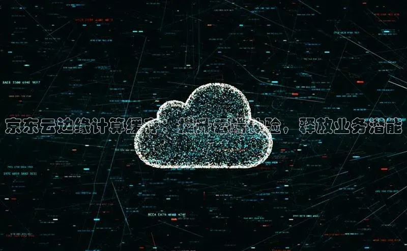 金年汇金字招牌信誉至上最新天键股份京东云边缘计算缓存：提升云端体验，释放业务潜能