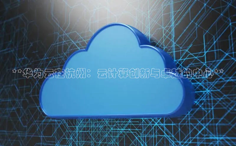 金年会金字招牌诚信至上|金年会首页百度取证**华为云在杭州：云计算创新与卓越的中心**