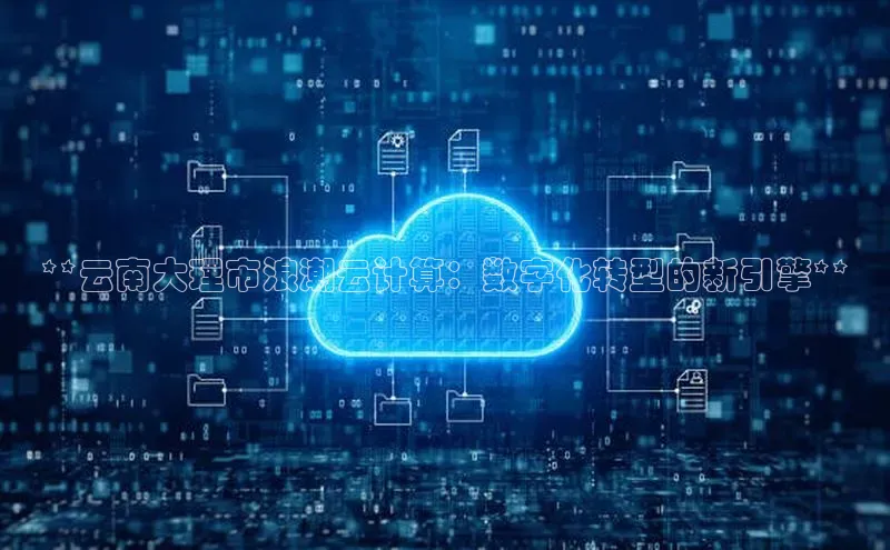金年会金字招牌诚信至上|金年会首页百度取证**云南大理市浪潮云计算：数字化转型的新引擎**