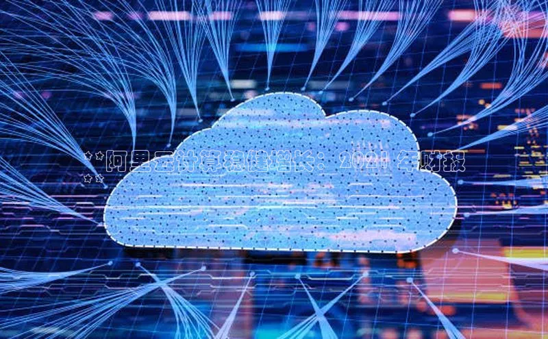 jinnian金年会小度商城**阿里云计算稳健增长：2021 年财报
**