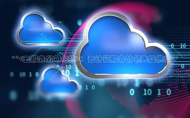 金年会app官方网百度移动开放平台**<云服务公司名称>：云计算服务的领先提供商**
