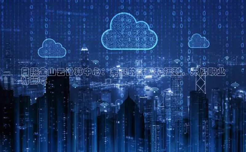 金年会·会官方入口登录彩讯股份日照金山云计算中心：丰厚的薪酬和福利，开启职业
新篇章