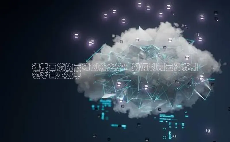 金年会哇咔哇咔文化银泰百货的云端创新之旅：如何利用云计算引
领零售业变革