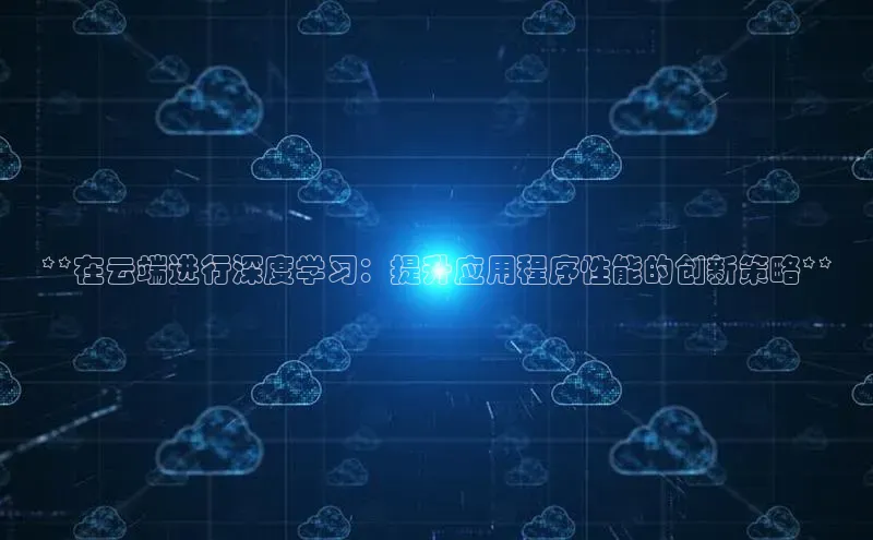 jinnian金年会登录入口挪威主权基金**在云端进行深度学习：提升应用程序性能的创新策略**