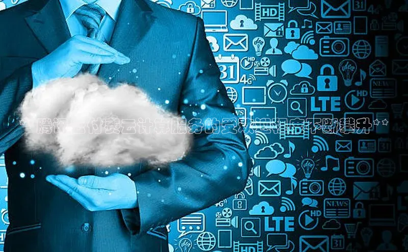 jinnianhui金年会百度手机助手**腾讯云付费云计算服务的受欢迎程度不断攀升**