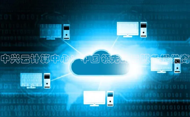 金年会电子游戏app官方每日互动中兴云计算中心：中国领先的云服务提供商