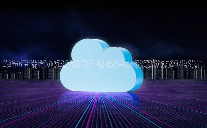 黄金城app最新版下载路畅科技华为云计算加速广州数字化转型：政策助力产业发展