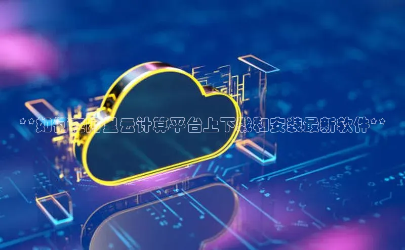 金年汇金字招牌信誉至上最新百度众测**如何在阿里云计算平台上下载和安装最新软件**