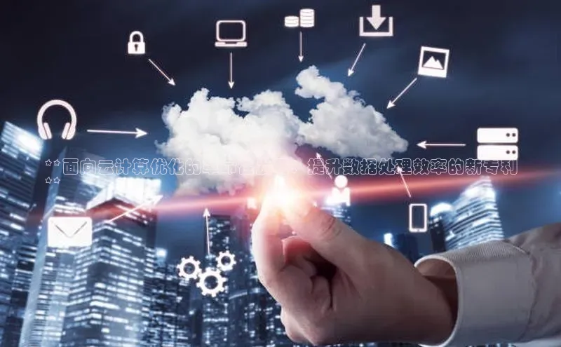 金字招牌诚信至上今年会百度学术**面向云计算优化的革命性发明：提升数据处理效率的新专利
**