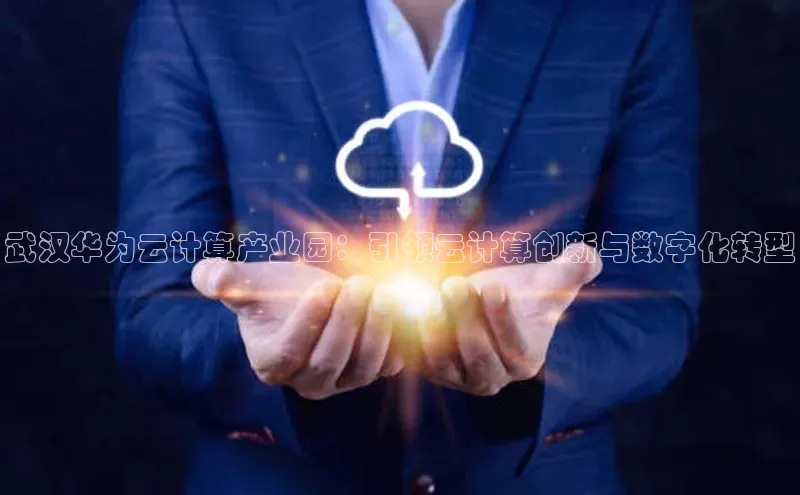 金年会-金字招牌神思电子武汉华为云计算产业园：引领云计算创新与数字化转型
