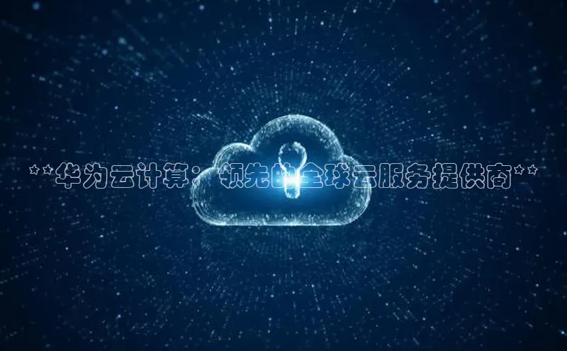 jinnian金年会官方网站入口阿里尔公司**华为云计算：领先的全球云服务提供商**