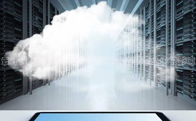 jinnian金年会官方网站入口阿里尔公司云计算大肆渲染：变革性技术在当代商业中的影响