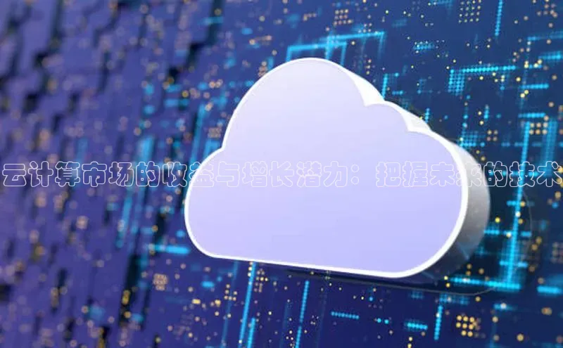 金年会网站入口百度安全社区云计算市场的收益与增长潜力：把握未来的技术