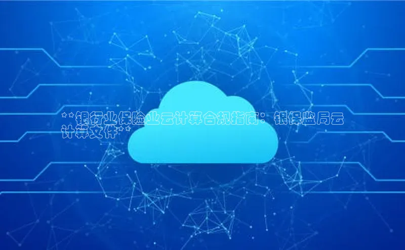 金年会金字招牌诚信至上龙年光魔科技**银行业保险业云计算合规指南：银保监局云
计算文件**