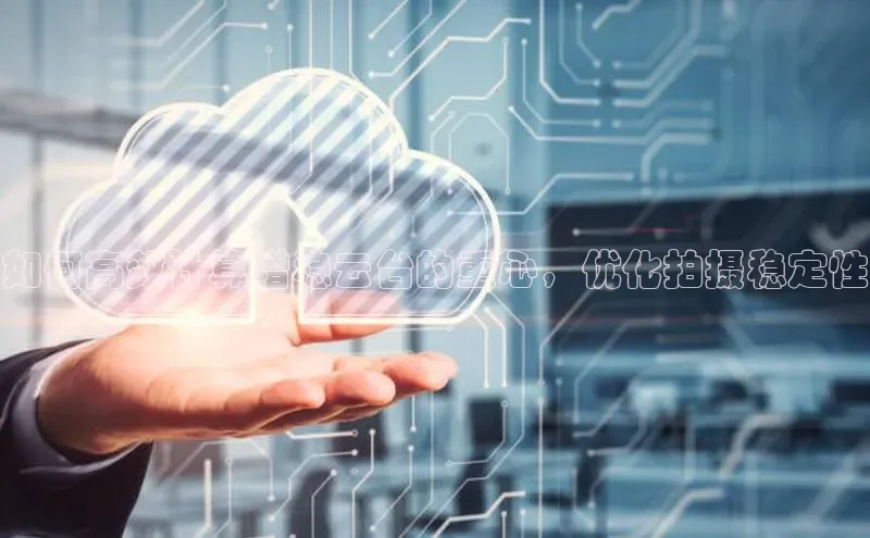 金年会电子游戏入口京东如何高效计算增稳云台的重心，优化拍摄稳定性