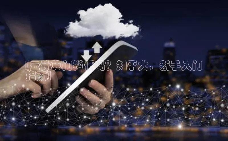 金年会金字招牌在线入口下载百度翻译[云计算门槛低吗？知乎大，新手入门
指南]