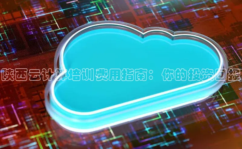 金年会金字招牌诚信至上金山办公陕西云计算培训费用指南：你的投资回报