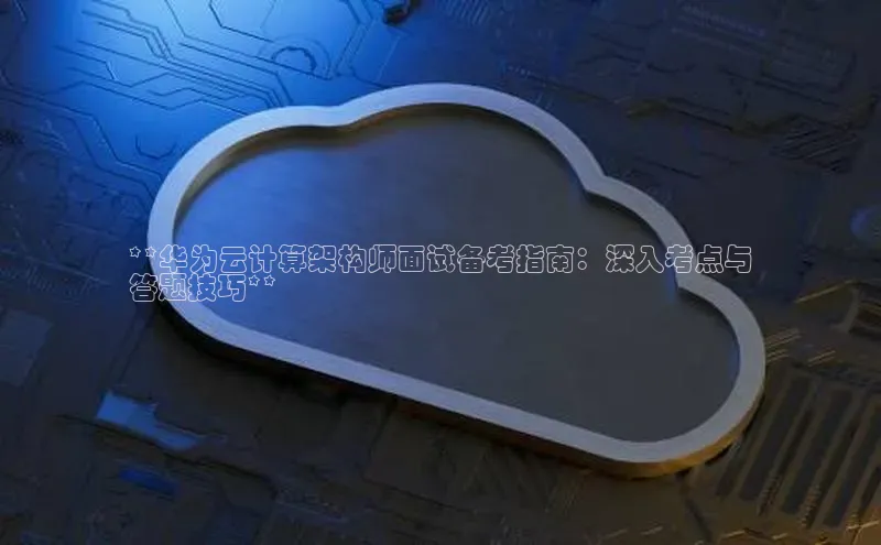 jinnianhui金年会百度手机助手**华为云计算架构师面试备考指南：深入考点与
答题技巧**