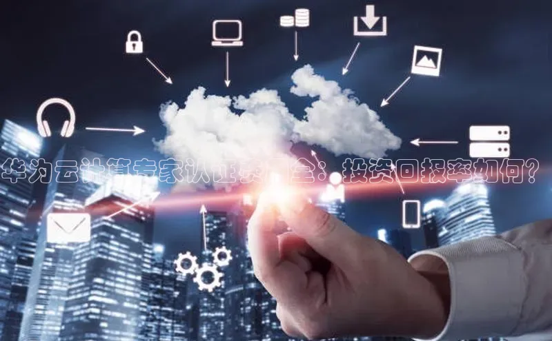 金年会app官方网巴美列捷福华为云计算专家认证费用全：投资回报率如何？