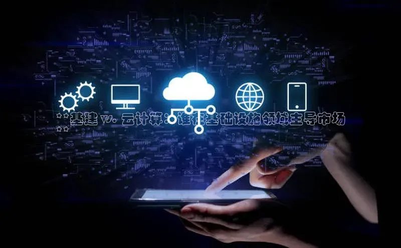 金年会诚信信誉至上百度网盘企业版**基建 vs. 云计算：谁在基础设施领域主导市场
**