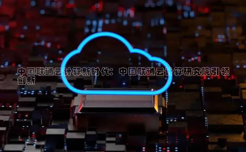 jinnian金年会官方网站入口百度游戏中国联通云计算新时代：中国联通云计算研究院引领
创新