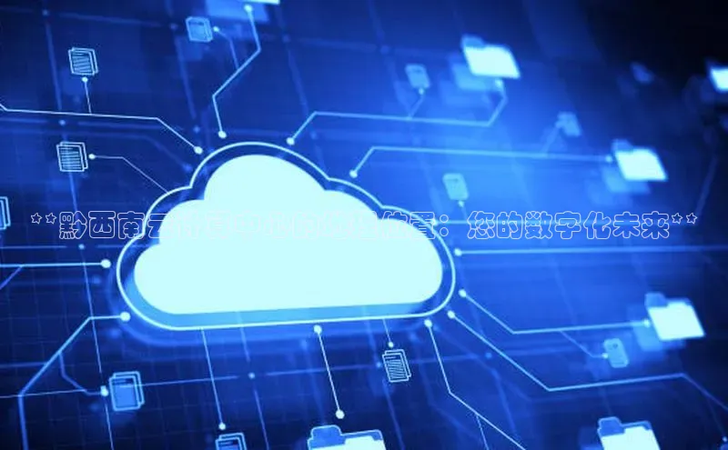 jinnianhui金年会登录入口观星盘**黔西南云计算中心的地理位置：您的数字化未来**