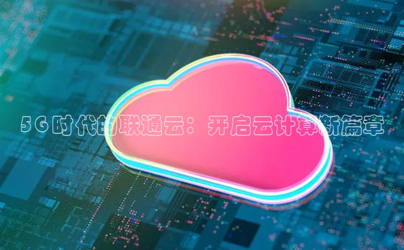 金年会金字招牌在线入口下载美团5G 时代的联通云：开启云计算新篇章