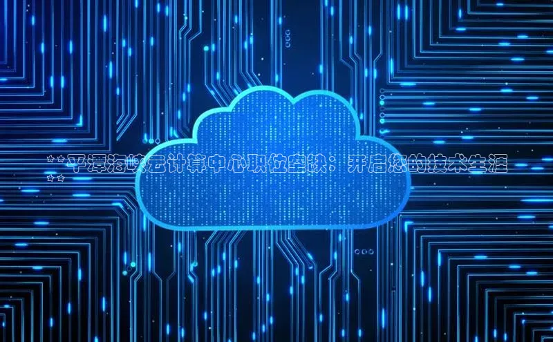 金年会58同城**平潭海峡云计算中心职位空缺：开启您的技术生涯
**