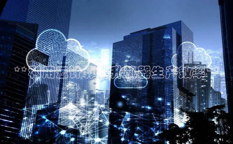 金年汇金字招牌信誉至上最新百度众测**利用云计算提升机器生产效率**