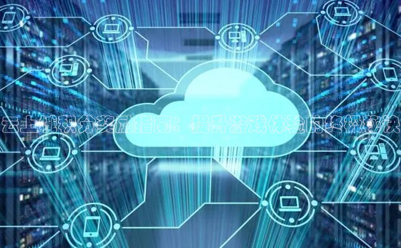 金年会电子游戏app华扬联众云上城积分奖励指南：提升游戏体验的终极秘诀