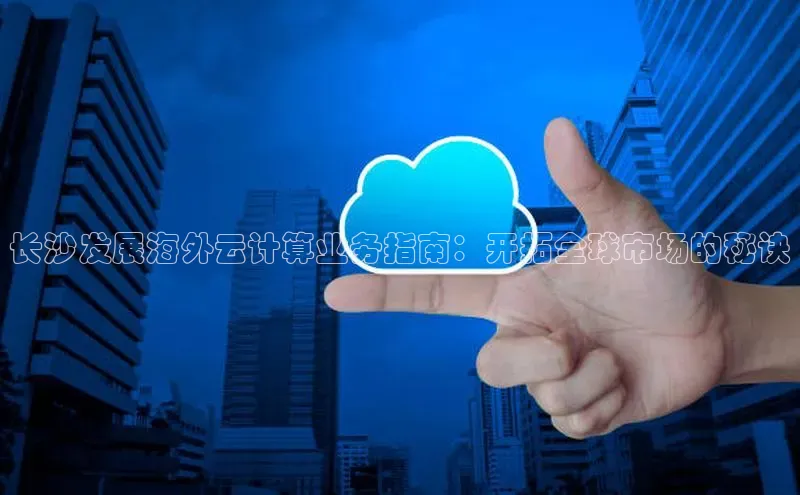 jinnian金年会官方网站入口百度游戏长沙发展海外云计算业务指南：开拓全球市场的秘诀