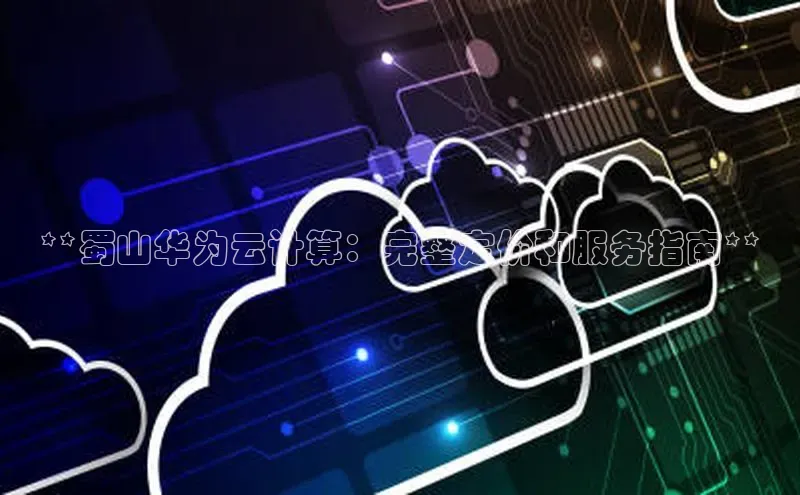 金年会app官方网百度移动开放平台**蜀山华为云计算：完整定价和服务指南**