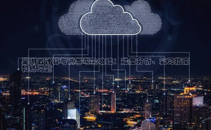 金年会金字招牌在线入口字节跳动巢湖云计算考试备考全攻略：难度分析、复习指南
和练习题