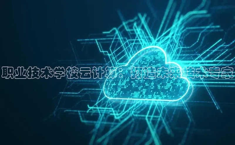 jinnian金年会极氪智能科技职业技术学校云计算：打造未来技术专家