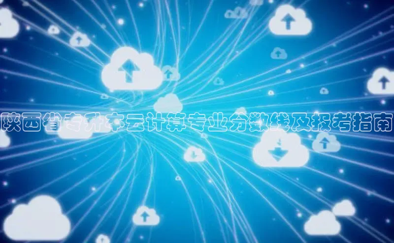 jinnianhui金年会携程陕西省专升本云计算专业分数线及报考指南