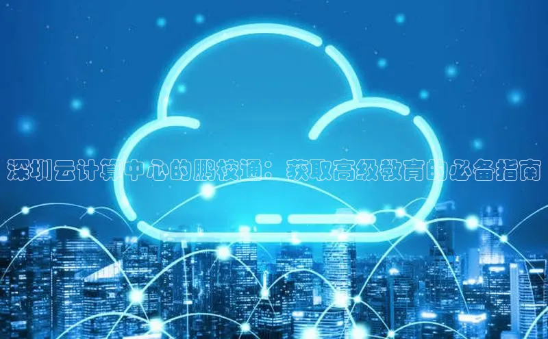 金年会金字招牌诚信至上龙年光魔科技深圳云计算中心的鹏校通：获取高级教育的必备指南