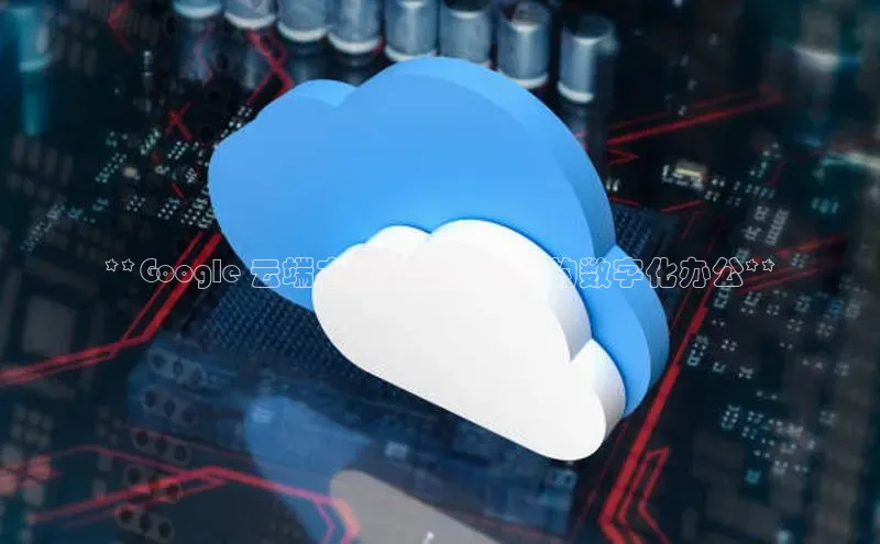 金年会棋牌同程**Google 云端本地计算：无缝的数字化办公**