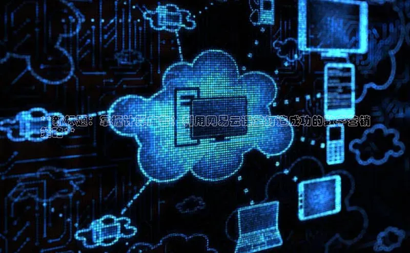 金字招牌诚信至上今年会普信公司**新标题：掌握计算广告：利用网易云课堂打造成功的数字营销
策略**