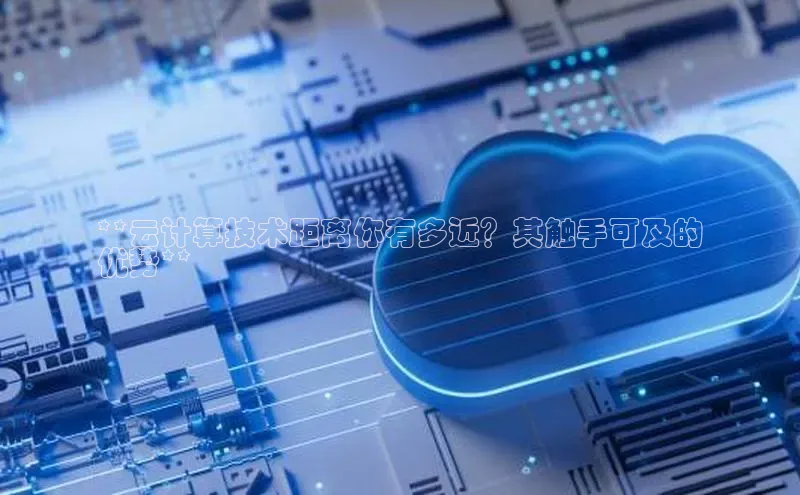 jinnianhui金年会登录入口华策影视**云计算技术距离你有多近？其触手可及的
优势**