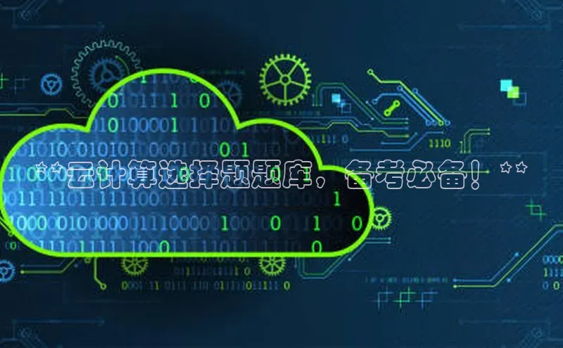 金年会体育百度 H5**云计算选择题题库，备考必备！**