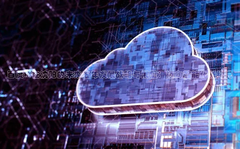 金年汇app官方网站下载安装百度智能云百度AI在沈阳的未来五年发展战略与展望：迈向智能化新纪元