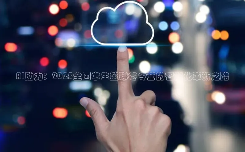 AI助力：2025全国学生篮球冬令营的智能化革新之路