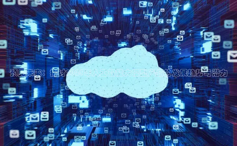 预见未来：探讨2025年人工智能大模型产品的发展趋势与潜力