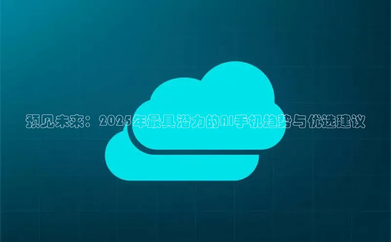 预见未来：2025年最具潜力的AI手机趋势与优选建议