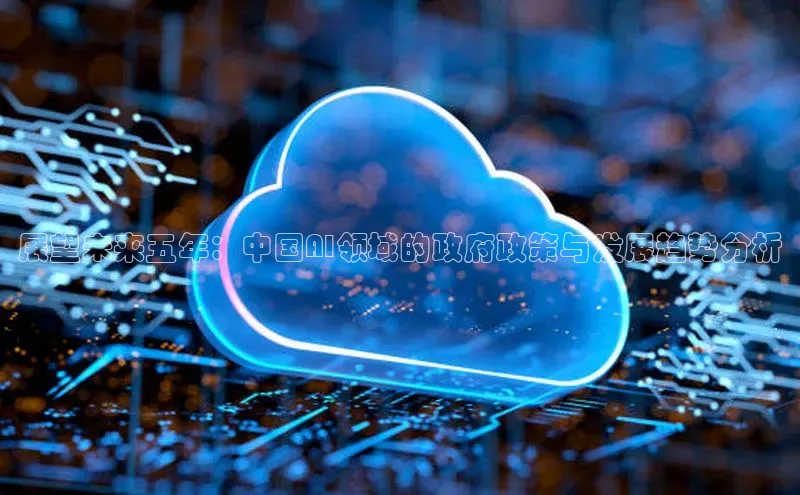 展望未来五年：中国AI领域的政府政策与发展趋势分析