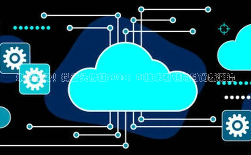 未来趋势！抖音头像框2025：AI技术引领的时尚新潮流