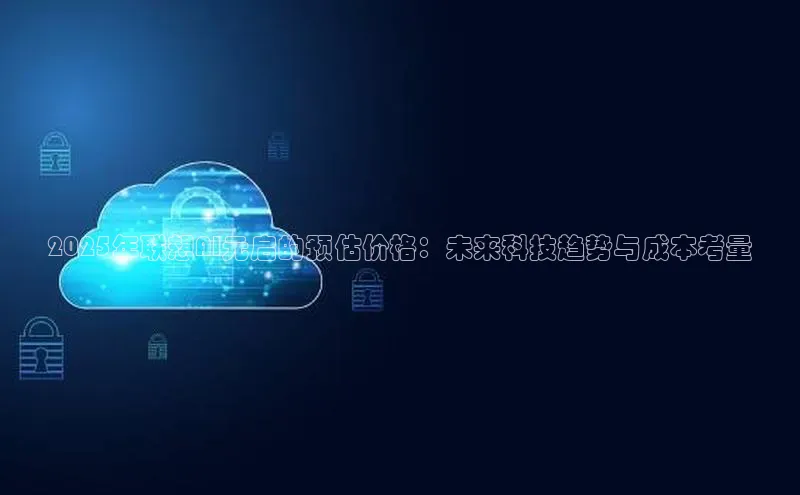2025年联想AI元启的预估价格：未来科技趋势与成本考量