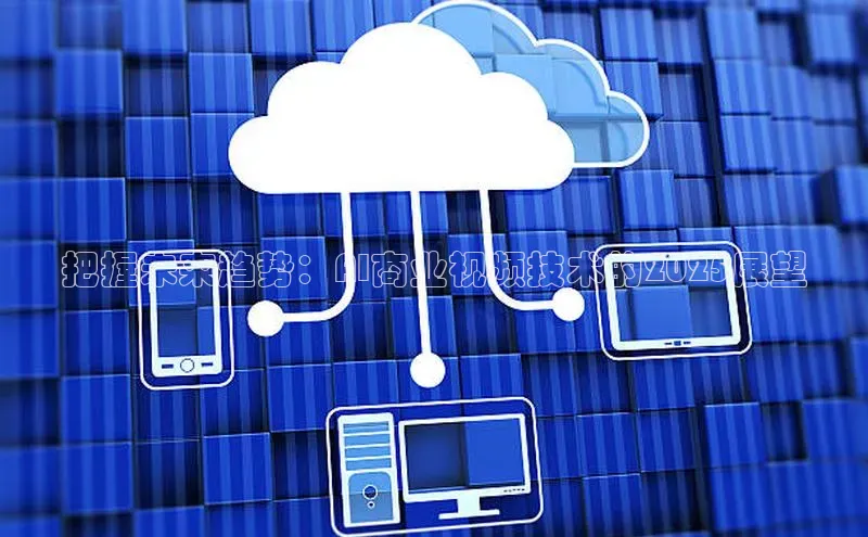 把握未来趋势：AI商业视频技术的2025展望