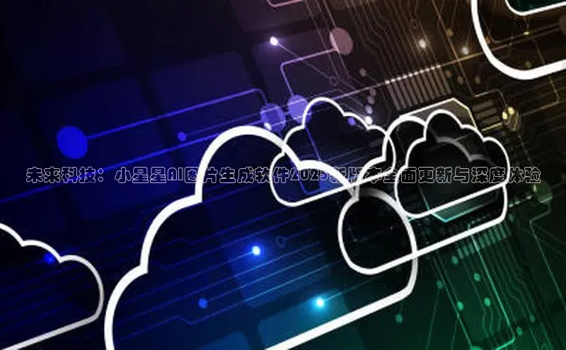 未来科技：小星星AI图片生成软件2025新版本全面更新与深度体验