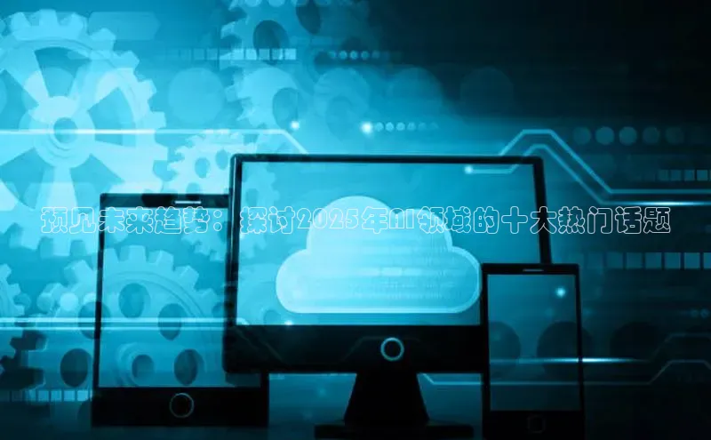 预见未来趋势：探讨2025年AI领域的十大热门话题
